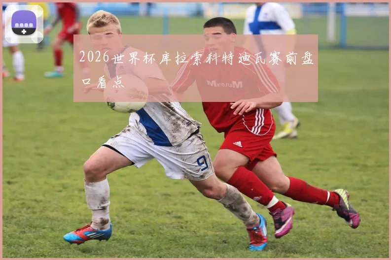 2026世界杯库拉索科特迪瓦赛前盘口看点