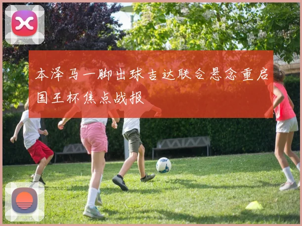 本泽马一脚出球吉达联合悬念重启国王杯焦点战报