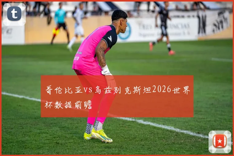 哥伦比亚vs乌兹别克斯坦2026世界杯数据前瞻