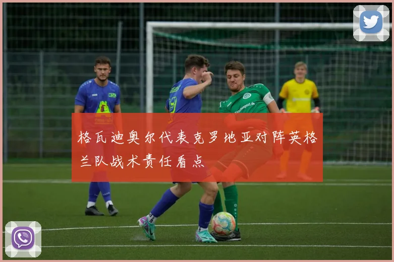 格瓦迪奥尔代表克罗地亚对阵英格兰队战术责任看点