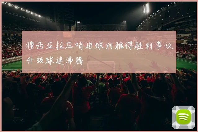 穆西亚拉压哨进球利雅得胜利争议升级球迷沸腾