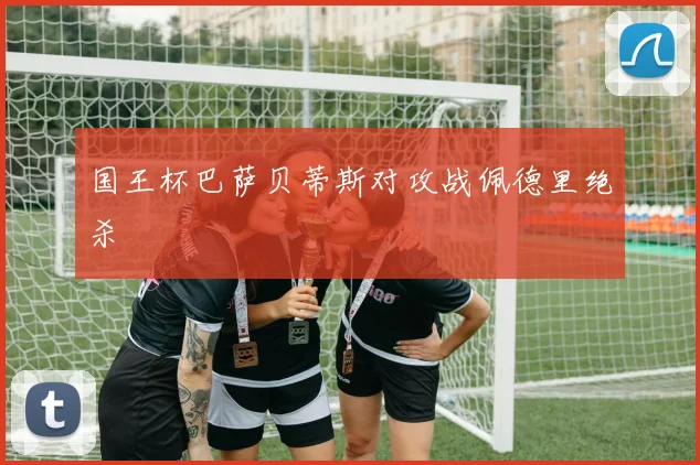 国王杯巴萨贝蒂斯对攻战佩德里绝杀
