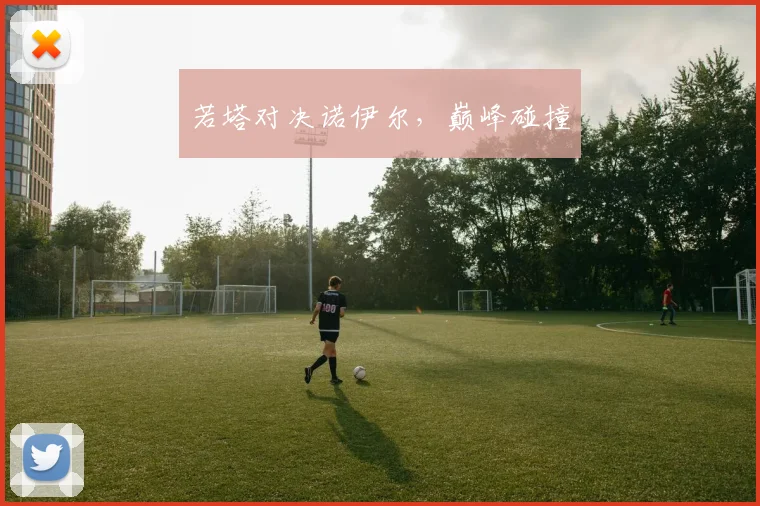 若塔对决诺伊尔，巅峰碰撞