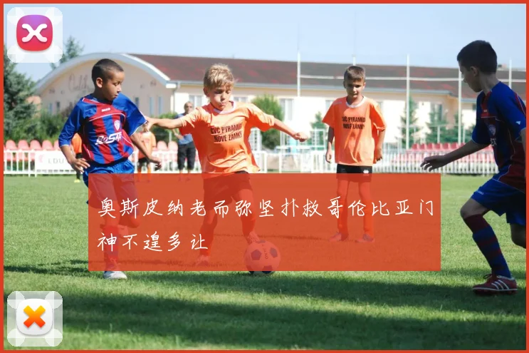 奥斯皮纳老而弥坚扑救哥伦比亚门神不遑多让