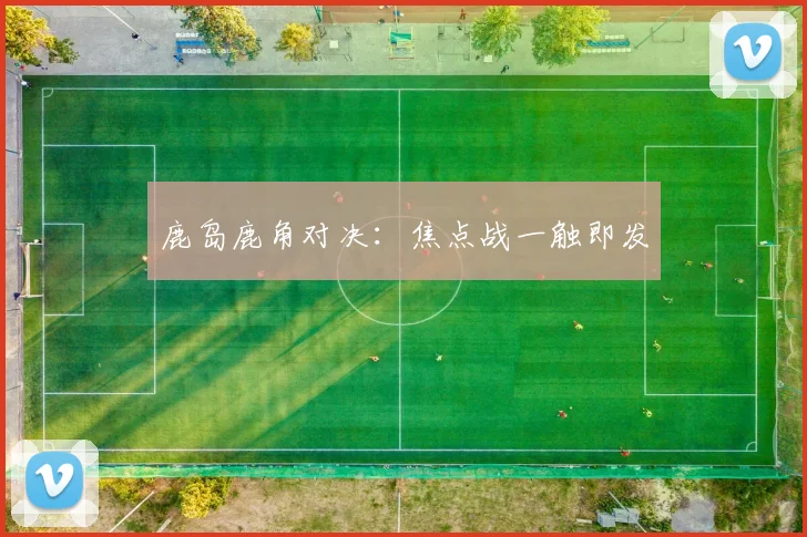 鹿岛鹿角对决：焦点战一触即发