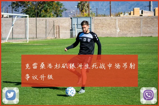 克雷桑洛杉矶银河生死战中场吊射争议升级