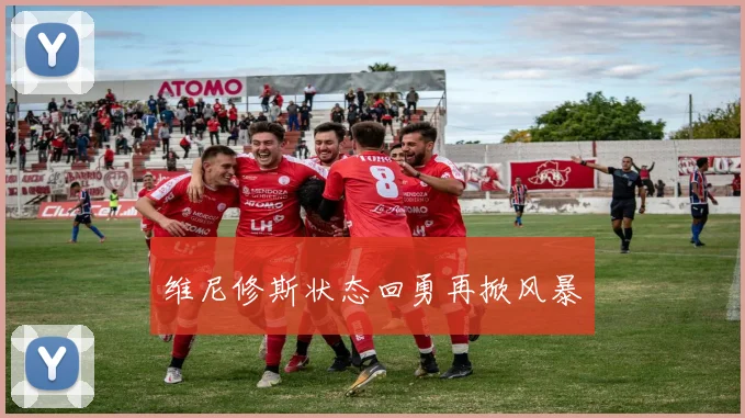 维尼修斯状态回勇再掀风暴