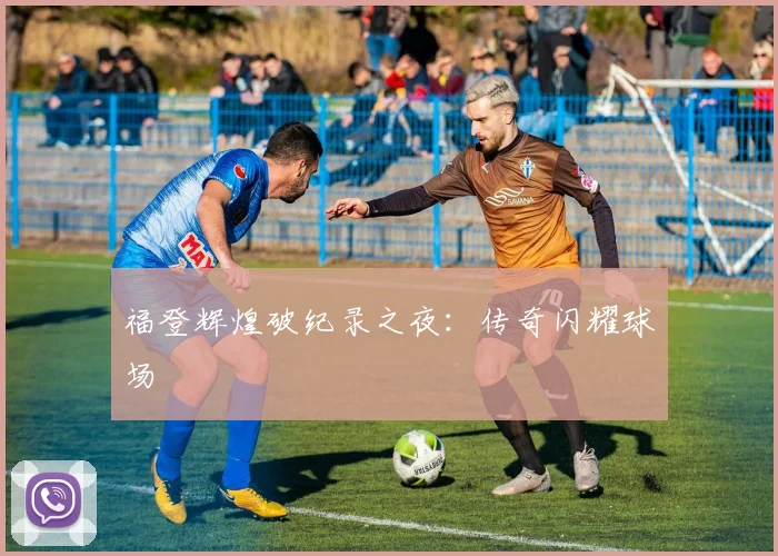 福登辉煌破纪录之夜：传奇闪耀球场