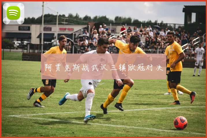 阿贾克斯战武汉三镇欧冠对决