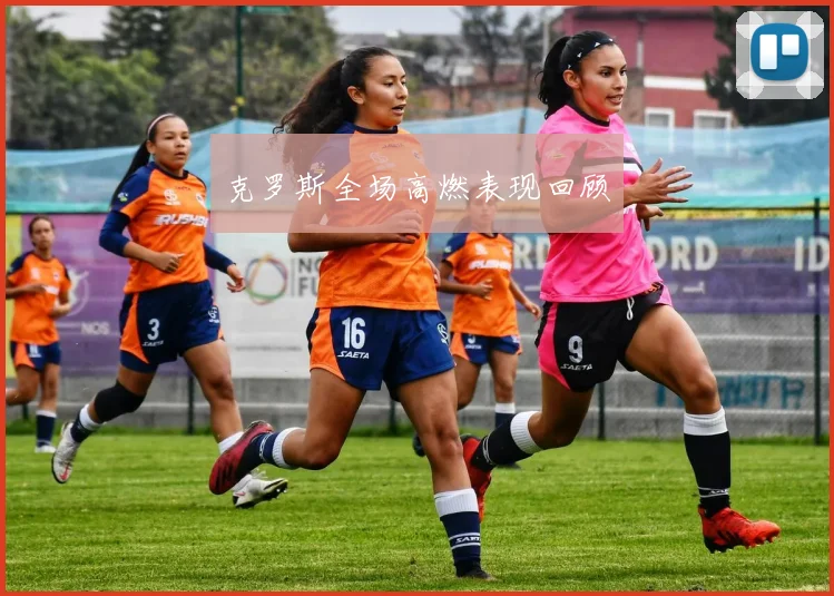 克罗斯全场高燃表现回顾