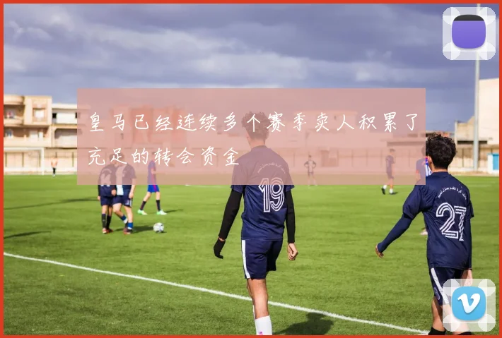 皇马已经连续多个赛季卖人积累了充足的转会资金