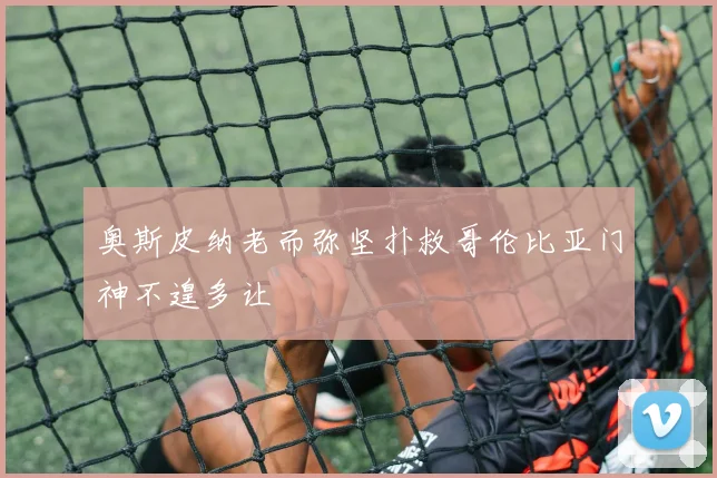 奥斯皮纳老而弥坚扑救哥伦比亚门神不遑多让