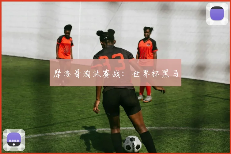 摩洛哥淘汰赛战：世界杯黑马