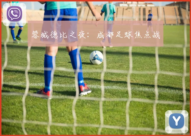 蓉城德比之夜：成都足球焦点战