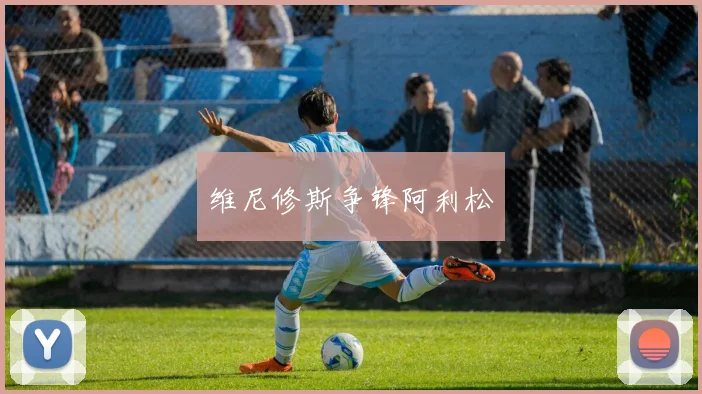 维尼修斯争锋阿利松