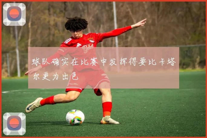 球队确实在比赛中发挥得要比卡塔尔更为出色