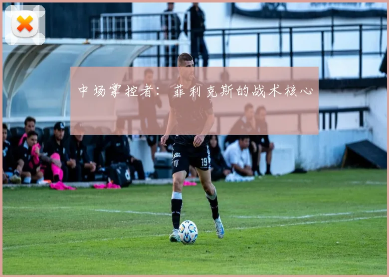 中场掌控者：菲利克斯的战术核心