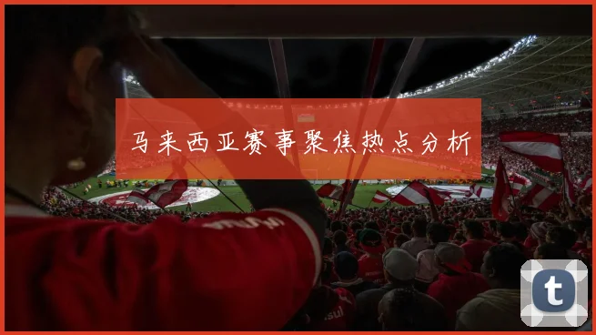 马来西亚赛事聚焦热点分析