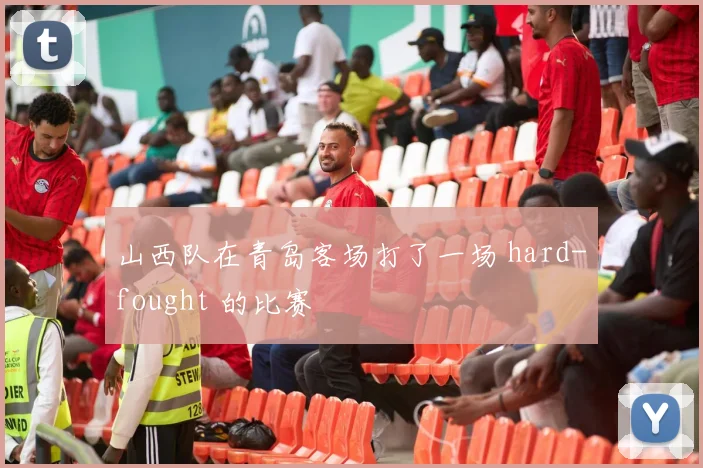 山西队在青岛客场打了一场 hard-fought 的比赛