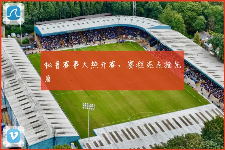 秘鲁赛事火热开赛，赛程亮点抢先看