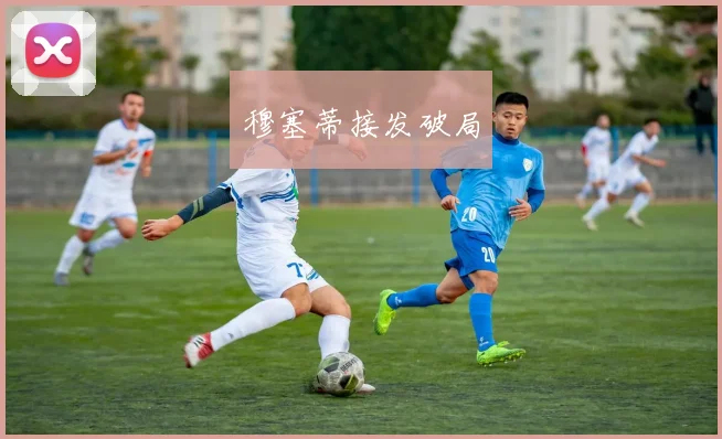 穆塞蒂接发破局