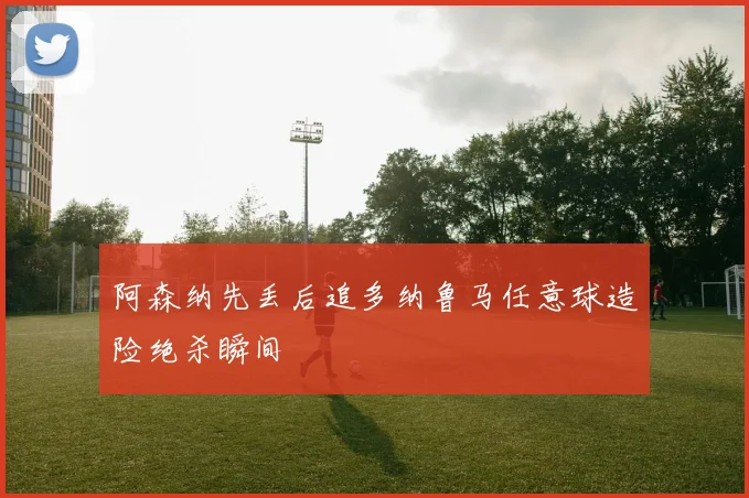 阿森纳先丢后追多纳鲁马任意球造险绝杀瞬间