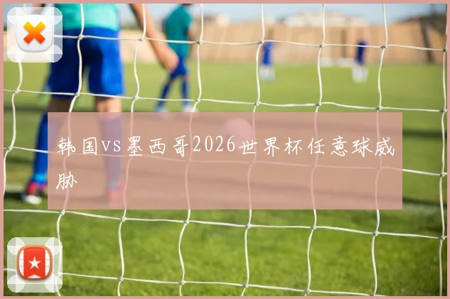 韩国vs墨西哥2026世界杯任意球威胁