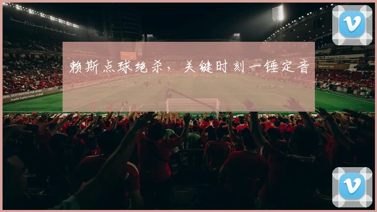赖斯点球绝杀，关键时刻一锤定音