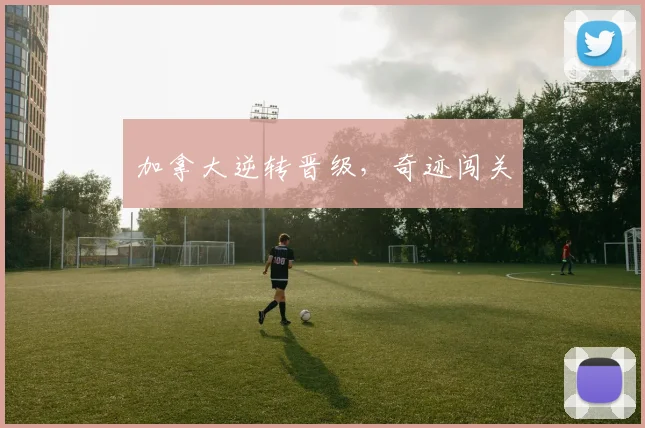 加拿大逆转晋级，奇迹闯关