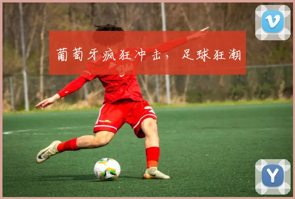 葡萄牙疯狂冲击，足球狂潮
