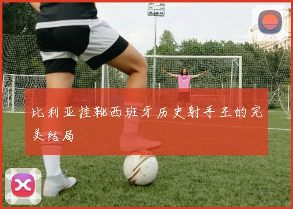 比利亚挂靴西班牙历史射手王的完美结局