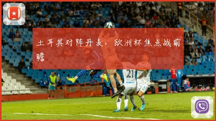 土耳其对阵丹麦，欧洲杯焦点战前瞻