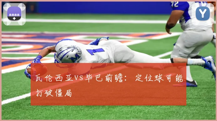 瓦伦西亚vs毕巴前瞻:定位球可能打破僵局