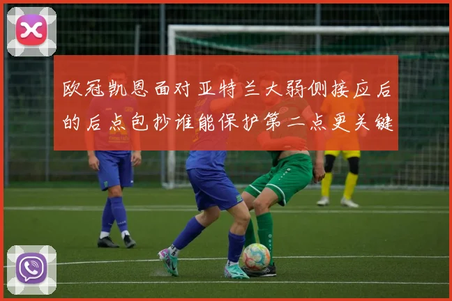 欧冠凯恩面对亚特兰大弱侧接应后的后点包抄谁能保护第二点更关键