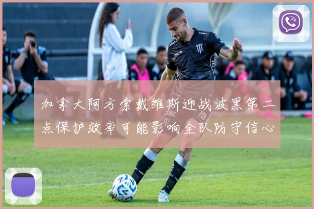 加拿大阿方索戴维斯迎战波黑第二点保护效率可能影响全队防守信心