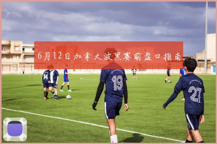 6月12日加拿大波黑赛前盘口指南