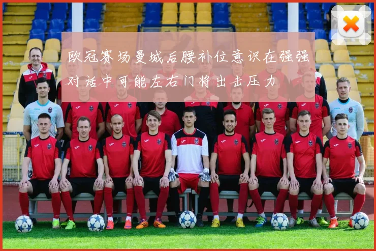 欧冠赛场曼城后腰补位意识在强强对话中可能左右门将出击压力