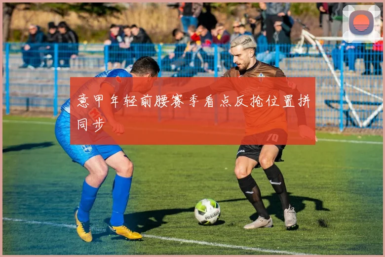 意甲年轻前腰赛季看点反抢位置拼同步
