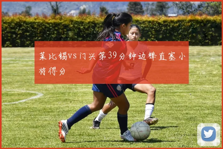 莱比锡vs门兴第39分钟边锋直塞小将得分
