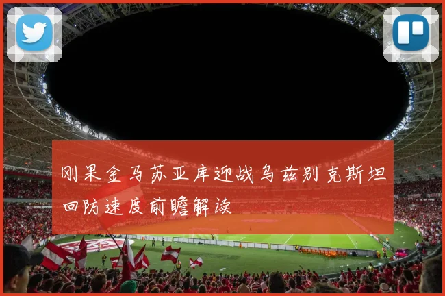 刚果金马苏亚库迎战乌兹别克斯坦回防速度前瞻解读