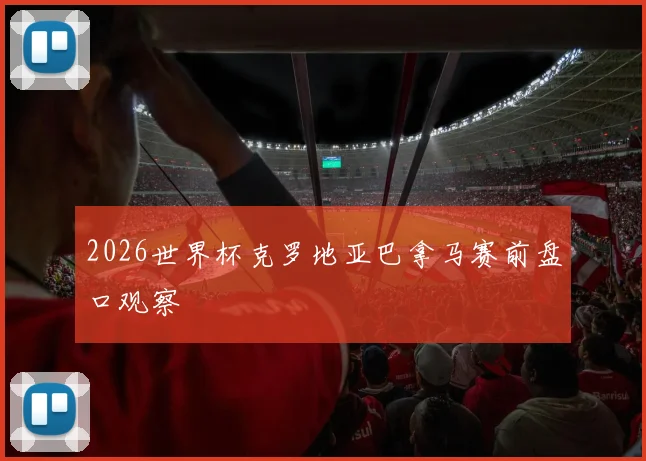 2026世界杯克罗地亚巴拿马赛前盘口观察