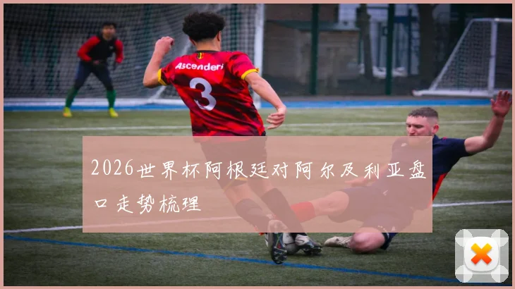 2026世界杯阿根廷对阿尔及利亚盘口走势梳理