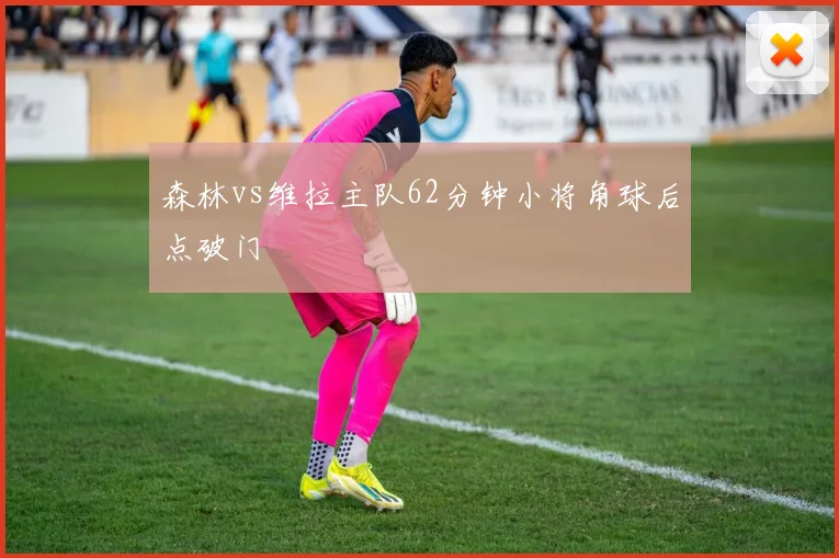 森林vs维拉主队62分钟小将角球后点破门