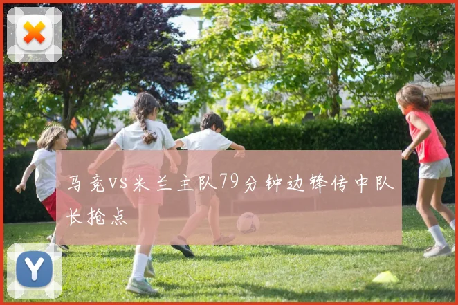 马竞vs米兰主队79分钟边锋传中队长抢点