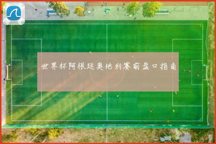 世界杯阿根廷奥地利赛前盘口指南