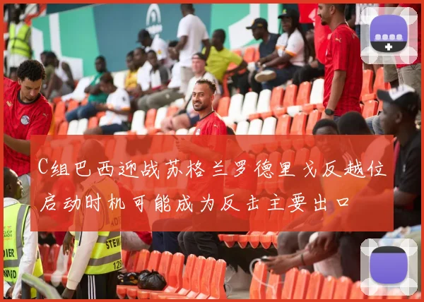 C组巴西迎战苏格兰罗德里戈反越位启动时机可能成为反击主要出口