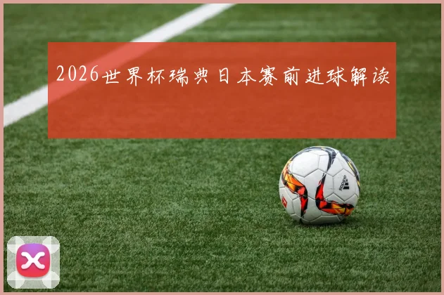 2026世界杯瑞典日本赛前进球解读