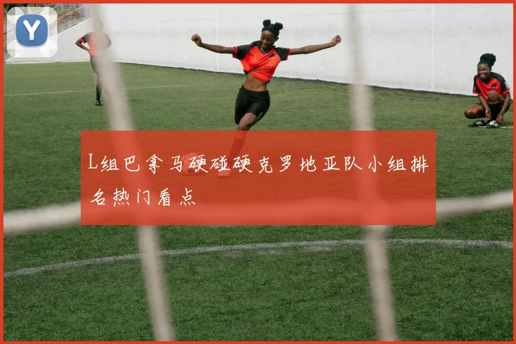 L组巴拿马硬碰硬克罗地亚队小组排名热门看点