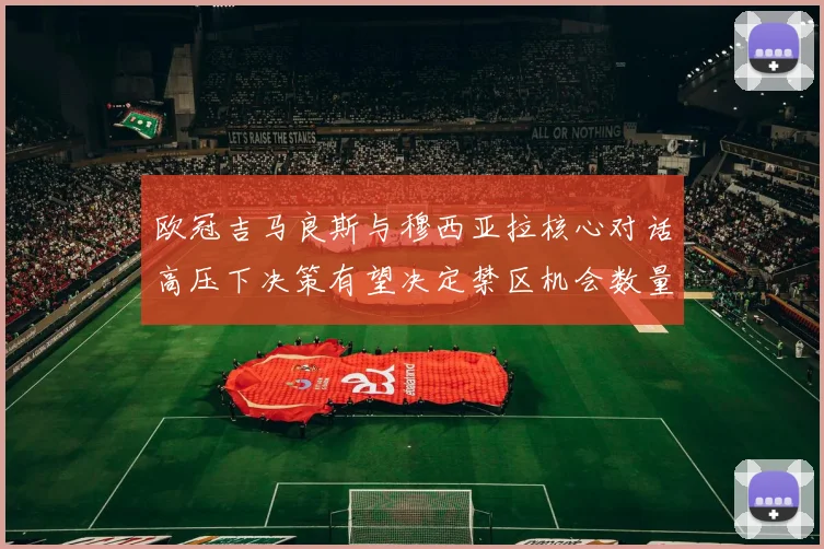 欧冠吉马良斯与穆西亚拉核心对话高压下决策有望决定禁区机会数量