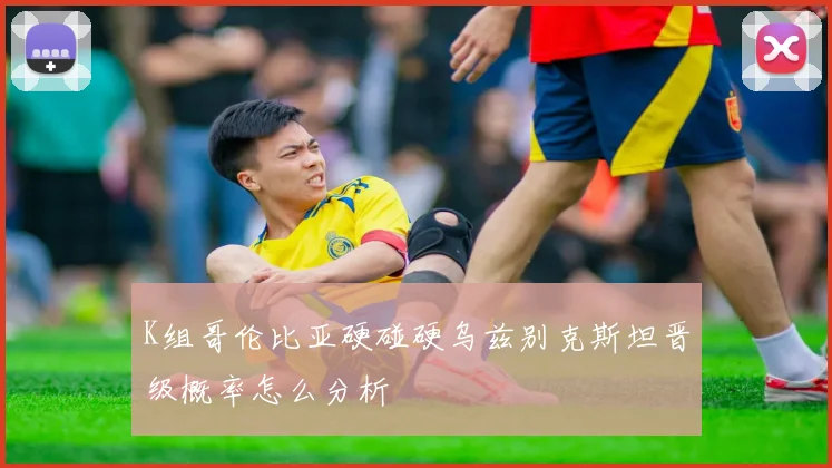 K组哥伦比亚硬碰硬乌兹别克斯坦晋级概率怎么分析